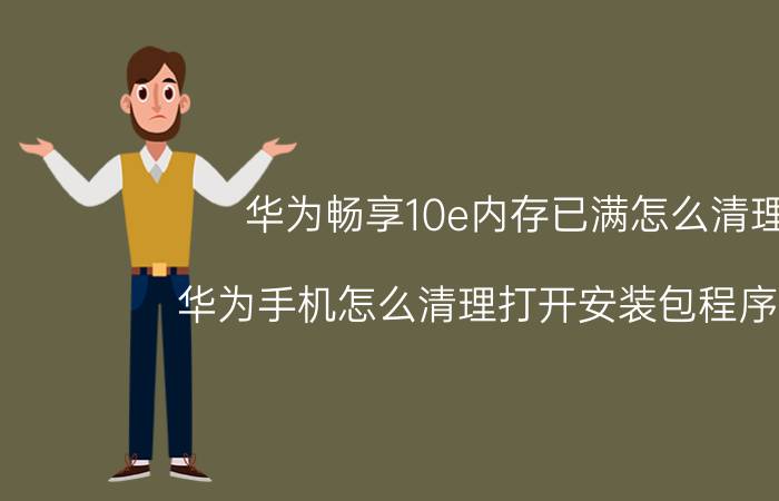 华为畅享10e内存已满怎么清理 华为手机怎么清理打开安装包程序内存？